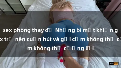 sex phòng thay đồ Những bí mật khiến gái xinh sex trở nên cuốn hút và gợi cảm không thể cưỡng lại