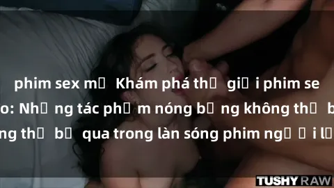 phim sex mỹ Khám phá thế giới phim sex châu Âu đỉnh cao: Những tác phẩm nóng bỏng không thể bỏ qua trong làn sóng phim người lớn từ châu Âu