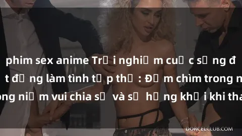 phim sex anime Trải nghiệm cuộc sống đầy thú vị với hoạt động làm tình tập thể: Đắm chìm trong niềm vui chia sẻ và sự hứng khởi khi tham gia cùng nhóm!