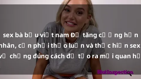 sex bà bầu việt nam Để tăng cường hạnh phúc trong hôn nhân, cần phải thảo luận và thực hiện sex vợ chồng đúng cách để tạo ra mối quan hệ gắn kết và thăng hoa.