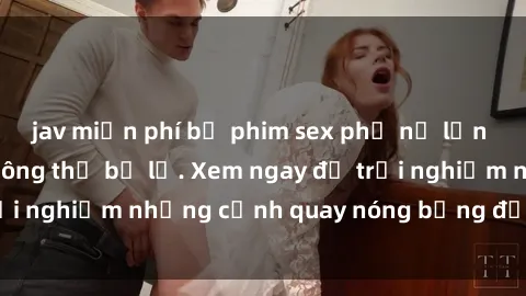 jav miễn phí bộ phim sex phụ nữ lớn tuổi nổi tiếng không thể bỏ lỡ. Xem ngay để trải nghiệm những cảnh quay nóng bỏng đầy gợi cảm.
