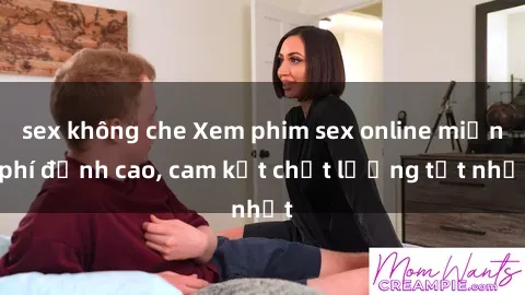 sex không che Xem phim sex online miễn phí đỉnh cao, cam kết chất lượng tốt nhất