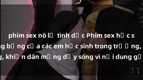 phim sex nô lệ tình dục Phim sex học sinh: Hành động nóng bỏng của các em học sinh trong trường, khiến dân mạng dậy sóng vì nội dung gợi cảm và kích thích.