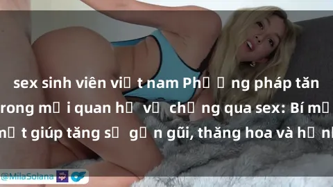 sex sinh viên việt nam Phương pháp tăng cường gắn kết trong mối quan hệ vợ chồng qua sex: Bí mật giúp tăng sự gần gũi, thăng hoa và hạnh phúc cho cặp đôi