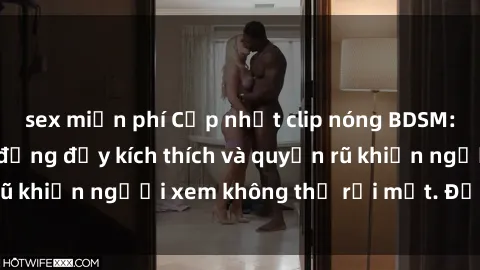 sex miễn phí Cập nhật clip nóng BDSM: Những pha hành động đầy kích thích và quyến rũ khiến người xem không thể rời mắt. Đừng bỏ lỡ!