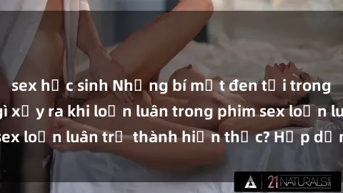 sex học sinh Những bí mật đen tối trong gia đình: Điều gì xảy ra khi loạn luân trong phim sex loạn luân trở thành hiện thực? Hấp dẫn và gây sốc!