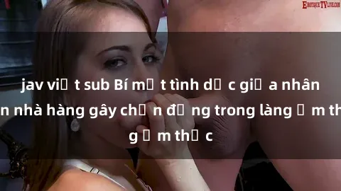 jav việt sub Bí mật tình dục giữa nhân viên nhà hàng gây chấn động trong làng ẩm thực