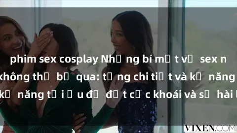phim sex cosplay Những bí mật về sex người lớn mà bạn không thể bỏ qua: từng chi tiết và kỹ năng tối ưu để đạt cực khoái và sự hài lòng tối đa.