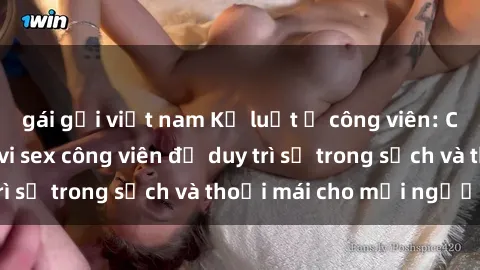 gái gọi việt nam Kỷ luật ở công viên: Chấn chỉnh hành vi sex công viên để duy trì sự trong sạch và thoải mái cho mọi người.