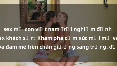 sex mẹ con việt nam Trải nghiệm đỉnh cao tình yêu tại sex khách sạn: Khám phá cảm xúc mới mẻ và đam mê trên chăn giường sang trọng, độc đáo, không giới hạn.