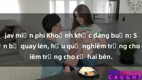 jav miễn phí Khoảnh khắc đáng buồn: Sex khách sạn bị quay lén, hậu quả nghiêm trọng cho cả hai bên.