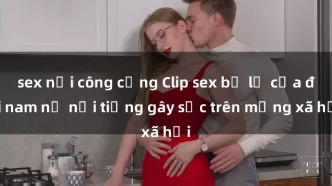 sex nơi công cộng Clip sex bị lộ của đôi nam nữ nổi tiếng gây sốc trên mạng xã hội