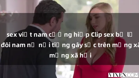 sex việt nam cưỡng hiếp Clip sex bị lộ của đôi nam nữ nổi tiếng gây sốc trên mạng xã hội