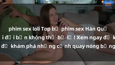 phim sex loli Top bộ phim sex Hàn Quốc hot nhất mọi thời đại bạn không thể bỏ lỡ! Xem ngay để khám phá những cảnh quay nóng bỏng, đầy nghẹt thở!