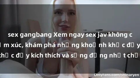 sex gangbang Xem ngay sex jav không che để thỏa mãn cảm xúc, khám phá những khoảnh khắc đầy kích thích và sống động nhất chỉ trong click!