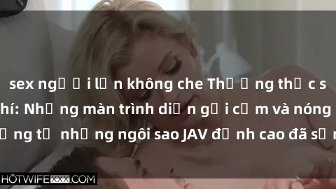 sex người lớn không che Thưởng thức sex JAV idol miễn phí: Những màn trình diễn gợi cảm và nóng bỏng từ những ngôi sao JAV đỉnh cao đã sẵn sàng để bạn khám phá.