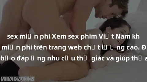 sex miễn phí Xem sex phim Việt Nam không che hoàn toàn miễn phí trên trang web chất lượng cao. Đảm bảo đáp ứng nhu cầu thị giác và giúp thỏa mãn mong muốn của bạn.