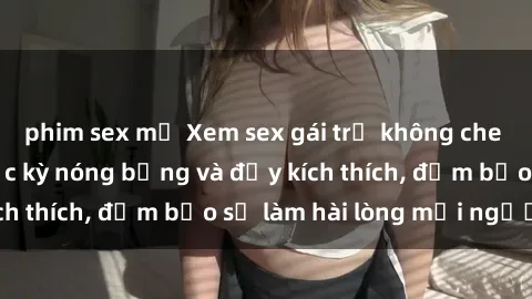phim sex mỹ Xem sex gái trẻ không che hấp dẫn nhất, cực kỳ nóng bỏng và đầy kích thích, đảm bảo sẽ làm hài lòng mọi người!
