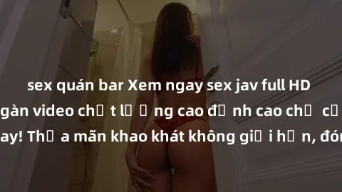 sex quán bar Xem ngay sex jav full HD miễn phí - Hàng ngàn video chất lượng cao đỉnh cao chỉ cần click vào ngay! Thỏa mãn khao khát không giới hạn, đón chờ những trải nghiệm mới lạ!