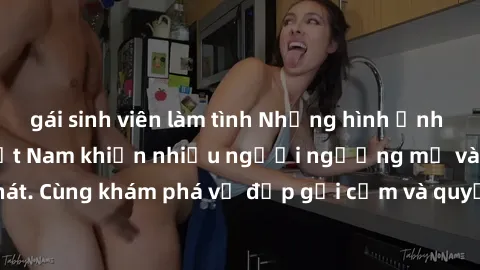 gái sinh viên làm tình Những hình ảnh sex gái sinh viên Việt Nam khiến nhiều người ngưỡng mộ và thèm khát. Cùng khám phá vẻ đẹp gợi cảm và quyến rũ của những cô gái trẻ này.