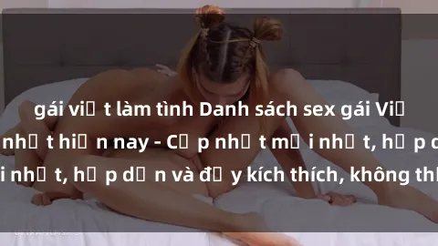 gái việt làm tình Danh sách sex gái Việt Nam sinh viên hot nhất hiện nay - Cập nhật mới nhất, hấp dẫn và đầy kích thích, không thể bỏ qua!
