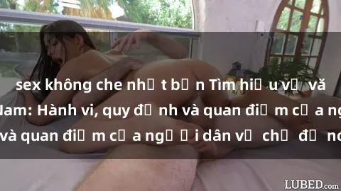 sex không che nhật bản Tìm hiểu về văn hóa sex ở Việt Nam: Hành vi, quy định và quan điểm của người dân về chủ đề nóng