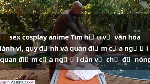 sex cosplay anime Tìm hiểu về văn hóa sex ở Việt Nam: Hành vi, quy định và quan điểm của người dân về chủ đề nóng