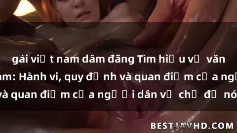 gái việt nam dâm đãng Tìm hiểu về văn hóa sex ở Việt Nam: Hành vi, quy định và quan điểm của người dân về chủ đề nóng