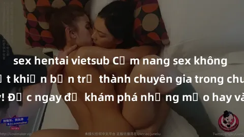 sex hentai vietsub Cẩm nang sex không che: Những bí quyết khiến bạn trở thành chuyên gia trong chuyện ấy! Đọc ngay để khám phá những mẹo hay và bí quyết tình dục không che.