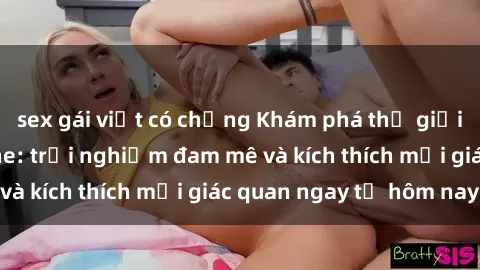 sex gái việt có chồng Khám phá thế giới mới của sex online: trải nghiệm đam mê và kích thích mọi giác quan ngay từ hôm nay!
