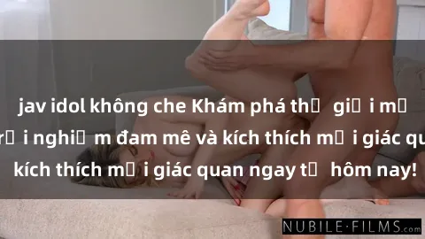 jav idol không che Khám phá thế giới mới của sex online: trải nghiệm đam mê và kích thích mọi giác quan ngay từ hôm nay!