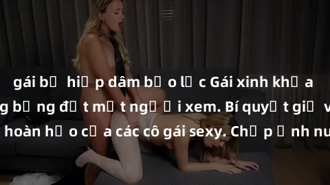 gái bị hiếp dâm bạo lực Gái xinh khỏa thân khoe dáng nóng bỏng đốt mắt người xem. Bí quyết giữ vóc dáng hoàn hảo của các cô gái sexy. Chụp ảnh nude tự tin không sợ lộ hàng.