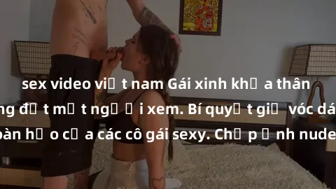 sex video việt nam Gái xinh khỏa thân khoe dáng nóng bỏng đốt mắt người xem. Bí quyết giữ vóc dáng hoàn hảo của các cô gái sexy. Chụp ảnh nude tự tin không sợ lộ hàng.