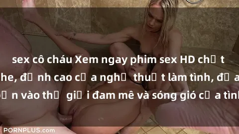 sex cô cháu Xem ngay phim sex HD chất lượng cao không che, đỉnh cao của nghệ thuật làm tình, đưa bạn vào thế giới đam mê và sóng gió của tình yêu không giới hạn.