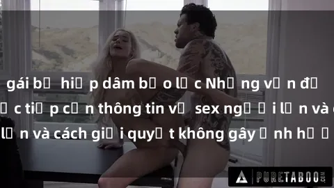 gái bị hiếp dâm bạo lực Những vấn đề liên quan đến việc tiếp cận thông tin về sex người lớn và cách giải quyết không gây ảnh hưởng đến trẻ em