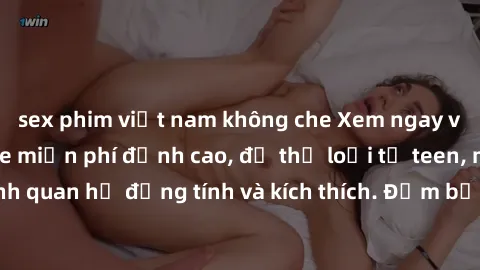 sex phim việt nam không che Xem ngay video sex không che miễn phí đỉnh cao, đủ thể loại từ teen, milf đến các cảnh quan hệ đồng tính và kích thích. Đảm bảo thoả mãn mọi khả năng kích thích của bạn!