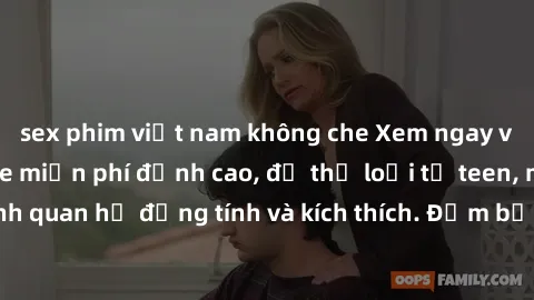 sex phim việt nam không che Xem ngay video sex không che miễn phí đỉnh cao, đủ thể loại từ teen, milf đến các cảnh quan hệ đồng tính và kích thích. Đảm bảo thoả mãn mọi khả năng kích thích của bạn!
