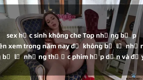 sex học sinh không che Top những bộ phim sex hay nhất nên xem trong năm nay để không bỏ lỡ những thước phim hấp dẫn và đầy kịch tính.