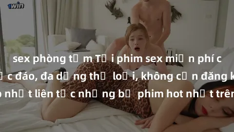 sex phòng tắm Tải phim sex miễn phí chất lượng cao độc đáo, đa dạng thể loại, không cần đăng ký tài khoản. Cập nhật liên tục những bộ phim hot nhất trên thị trường. Sự lựa chọn hàng đầu cho người yêu 