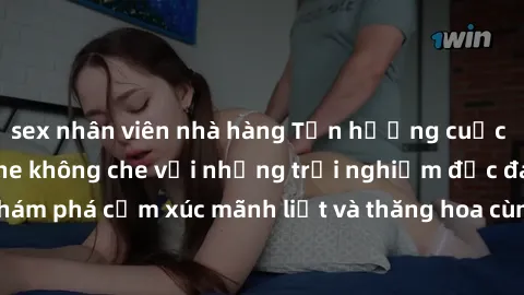 sex nhân viên nhà hàng Tận hưởng cuộc sống tình dục online không che với những trải nghiệm độc đáo và mới lạ. Khám phá cảm xúc mãnh liệt và thăng hoa cùng đối tác tại các trang web chuyên nghiệp.