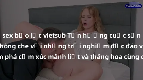 sex bạo lực vietsub Tận hưởng cuộc sống tình dục online không che với những trải nghiệm độc đáo và mới lạ. Khám phá cảm xúc mãnh liệt và thăng hoa cùng đối tác tại các trang web chuyên nghiệp.