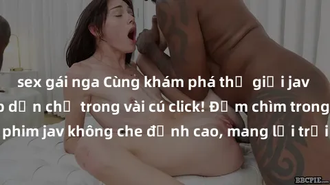 sex gái nga Cùng khám phá thế giới jav không che siêu hấp dẫn chỉ trong vài cú click! Đắm chìm trong những bộ phim jav không che đỉnh cao, mang lại trải nghiệm thú vị và đầy kích thích.