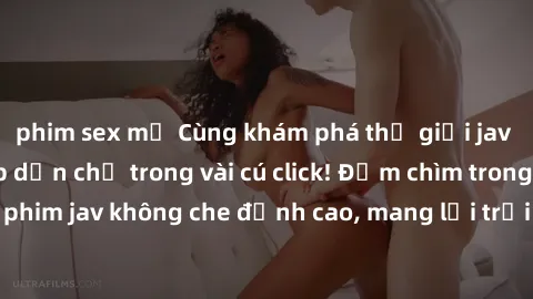 phim sex mỹ Cùng khám phá thế giới jav không che siêu hấp dẫn chỉ trong vài cú click! Đắm chìm trong những bộ phim jav không che đỉnh cao, mang lại trải nghiệm thú vị và đầy kích thích.