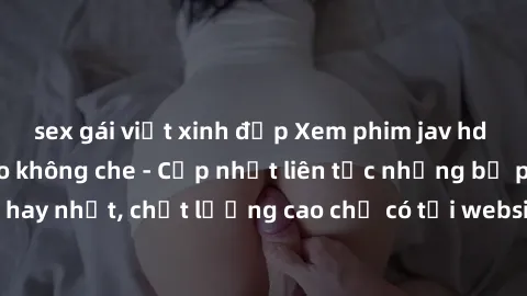 sex gái việt xinh đẹp Xem phim jav hd miễn phí đỉnh cao không che - Cập nhật liên tục những bộ phim sex hay nhất, chất lượng cao chỉ có tại website chuyên nghiệp hàng đầu.