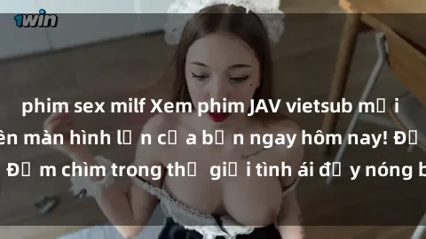 phim sex milf Xem phim JAV vietsub mới nhất và hấp dẫn trên màn hình lớn của bạn ngay hôm nay! Đắm chìm trong thế giới tình ái đầy nóng bỏng và kích thích.