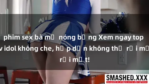 phim sex bà mẹ nóng bỏng Xem ngay top jav idol không che, hấp dẫn không thể rời mắt!