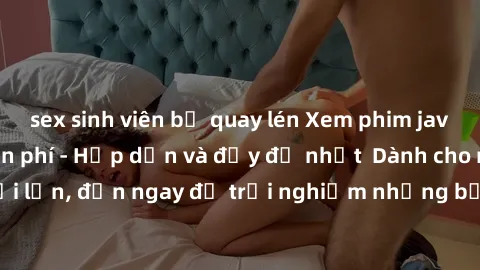 sex sinh viên bị quay lén Xem phim jav full HD online miễn phí - Hấp dẫn và đầy đủ nhất  Dành cho người lớn, đến ngay để trải nghiệm những bộ phim hấp dẫn và hấp dẫn.