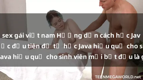 sex gái việt nam Hướng dẫn cách học Java cho sinh viên: Bước đầu tiên để tự học Java hiệu quả cho sinh viên mới bắt đầu là gì?