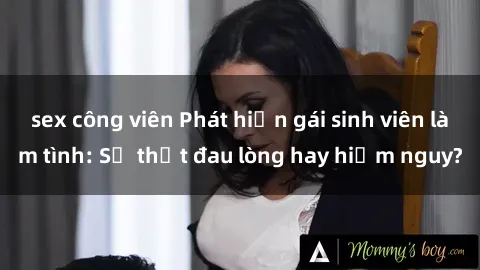 sex công viên Phát hiện gái sinh viên làm tình: Sự thật đau lòng hay hiểm nguy?