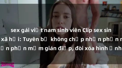 sex gái việt nam sinh viên Clip sex sinh viên gây sốt mạng xã hội: Tuyên bố không chấp nhận phần mềm gián điệp, đòi xóa hình ảnh trên internet